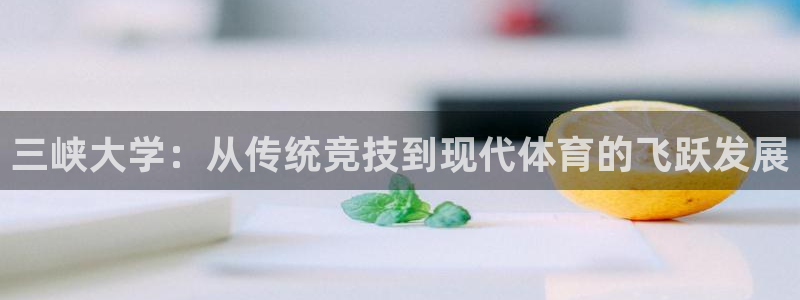 海南意昂体育4发展怎么样：三峡大学：从传统竞技到现代