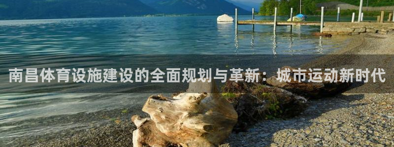意昂4开户：南昌体育设施建设的全面规划与革新：城市运动新时代