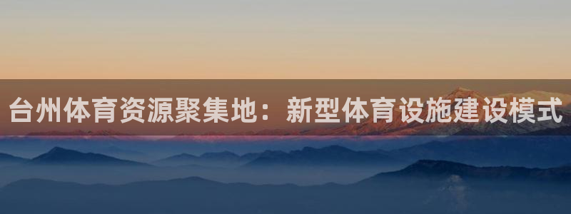 意昂体育4平台假的吗是真的吗吗：台州体育资源聚集地：新型体育