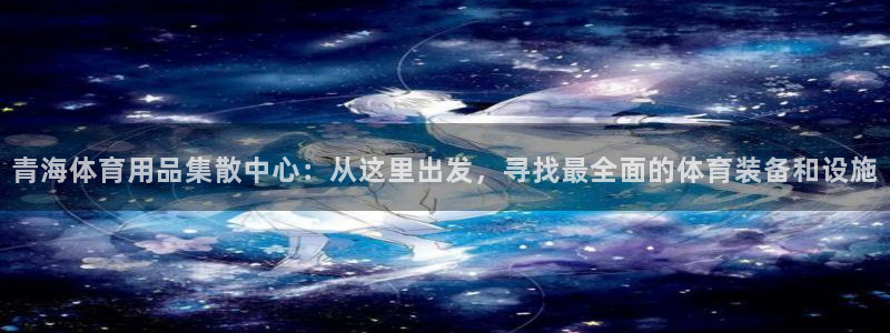 意昂4神州：青海体育用品集散中心：从这里出发，寻找最全面的体