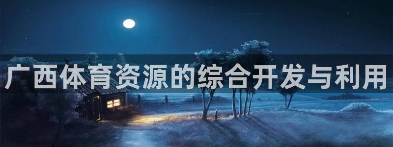 意昂体育4招商电话地址查询：广西体育资源的综合开发与