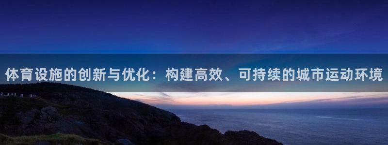 意昂4集团官网网址：体育设施的创新与优化：构建高效、