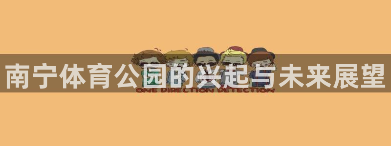 意昂体育4平台APP：南宁体育公园的兴起与未来展望