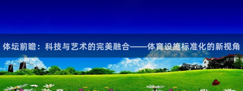 意昂体育4平台注册要钱吗：体坛前瞻：科技与艺术的完美