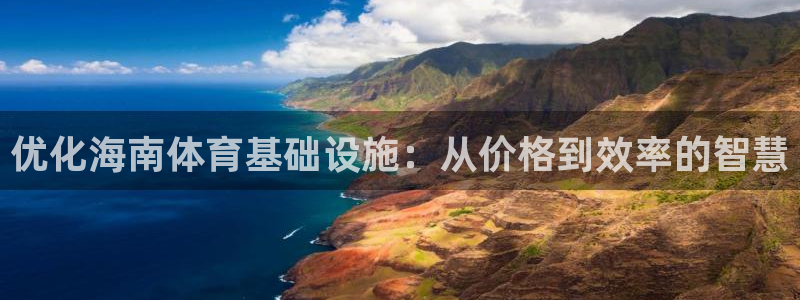 意昂体育4平台：优化海南体育基础设施：从价格到效率的