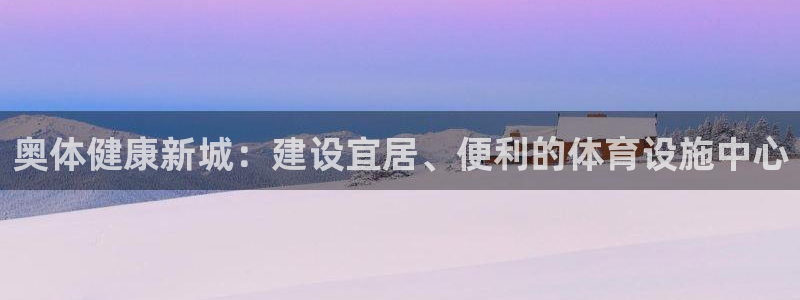 意昂4娱乐：奥体健康新城：建设宜居、便利的体育设施中