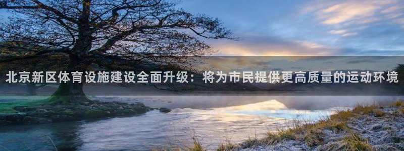 意昂4娱乐下载：北京新区体育设施建设全面升级：将为市