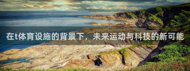 意昂体育4平台注册流程图：在t体育设施的背景下，未来