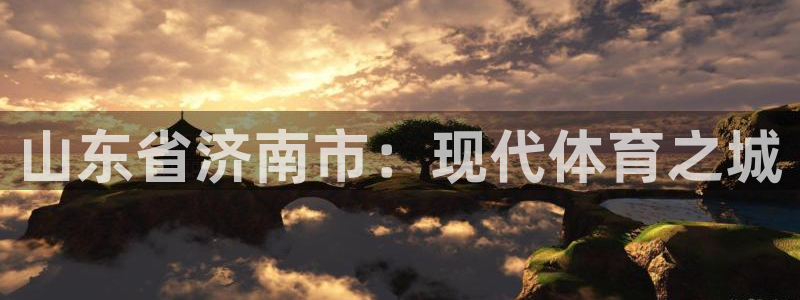 意昂体育4平台注册：山东省济南市：现代体育之城