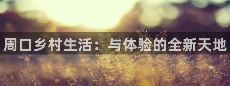 意昂体育4是干嘛的公司：周口乡村生活：与体验的全新天地