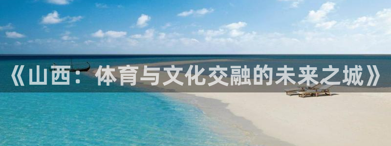 意昂4娱乐是那个系列的台子：《山西：体育与文化交融的